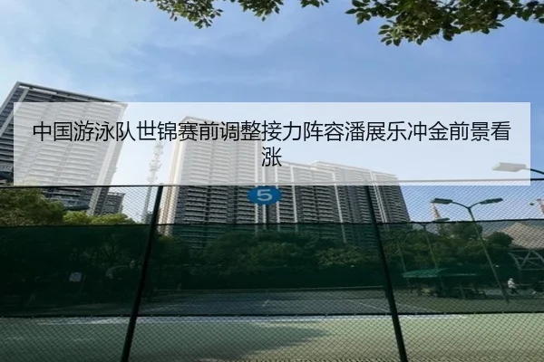中国游泳队世锦赛前调整接力阵容潘展乐冲金前景看涨